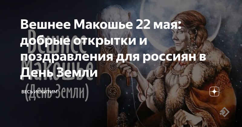 Вешнее Макошье (День Земли)   22 мая